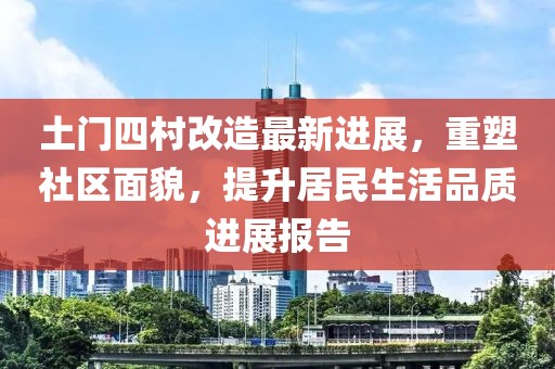 土门四村改造最新进展，重塑社区面貌，提升居民生活品质进展报告