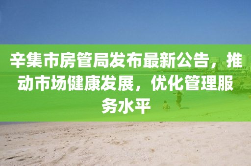 辛集市房管局发布最新公告，推动市场健康发展，优化管理服务水平