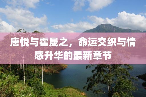 唐悦与霍晟之，命运交织与情感升华的最新章节