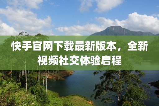 快手官网下载最新版本，全新视频社交体验启程