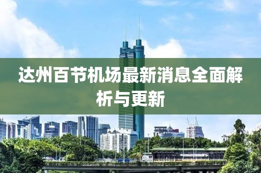 达州百节机场最新消息全面解析与更新