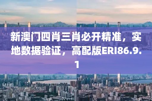 新澳门四肖三肖必开精准，实地数据验证，高配版ERI86.9.1
