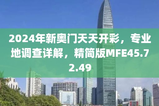 2024年新奥门天天开彩，专业地调查详解，精简版MFE45.72.49