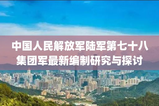 中国人民解放军陆军第七十八集团军最新编制研究与探讨
