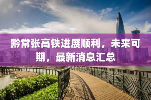 黔常张高铁进展顺利，未来可期，最新消息汇总