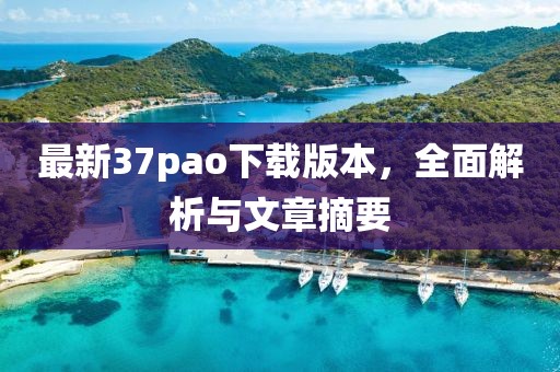 最新37pao下载版本，全面解析与文章摘要