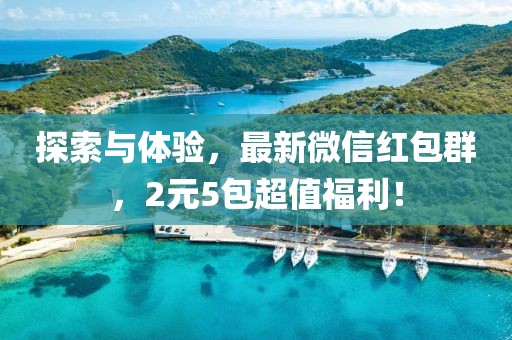 探索与体验，最新微信红包群，2元5包超值福利！