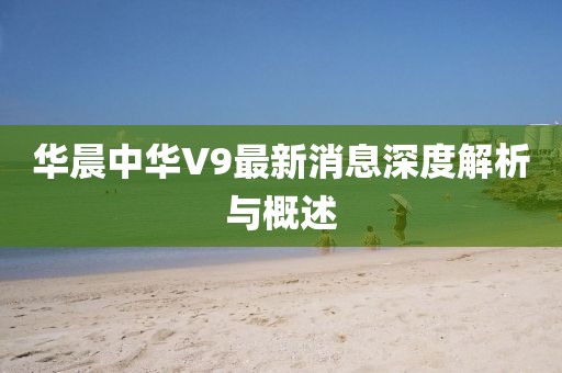 华晨中华V9最新消息深度解析与概述