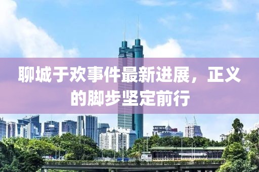 聊城于欢事件最新进展，正义的脚步坚定前行
