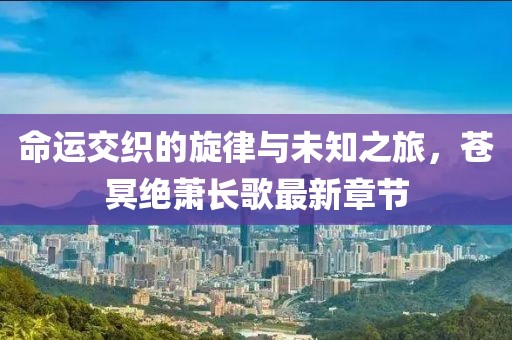 命运交织的旋律与未知之旅，苍冥绝萧长歌最新章节