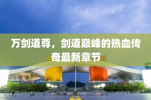 万剑道尊，剑道巅峰的热血传奇最新章节