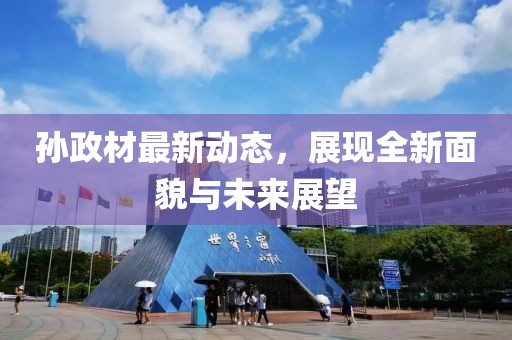 孙政材最新动态，展现全新面貌与未来展望