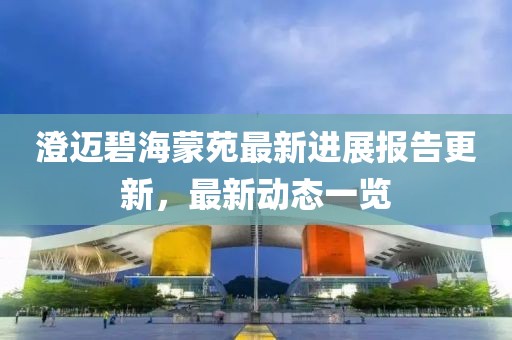 澄迈碧海蒙苑最新进展报告更新，最新动态一览