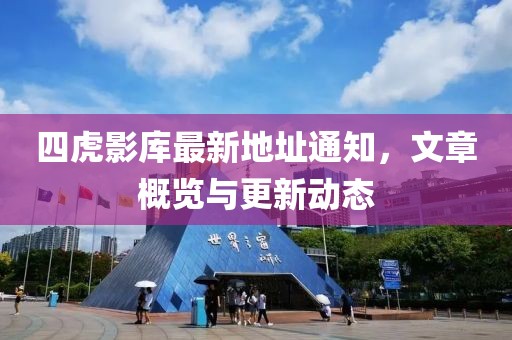 四虎影库最新地址通知，文章概览与更新动态