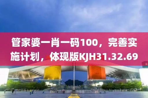 管家婆一肖一码100，完善实施计划，体现版KJH31.32.69