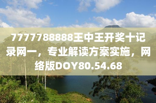 7777788888王中王开奖十记录网一，专业解读方案实施，网络版DOY80.54.68