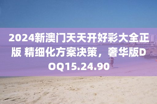 2024新澳门天天开好彩大全正版 精细化方案决策，奢华版DOQ15.24.90