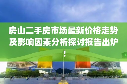 房山二手房市场最新价格走势及影响因素分析探讨报告出炉！