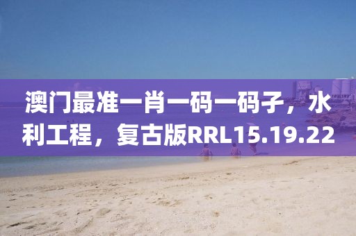 澳门最准一肖一码一码孑，水利工程，复古版RRL15.19.22