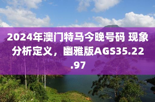 2024年澳门特马今晚号码 现象分析定义，幽雅版AGS35.22.97