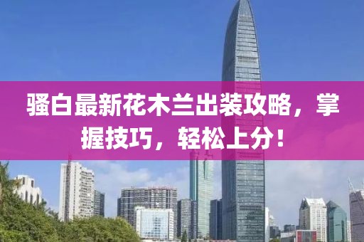 骚白最新花木兰出装攻略，掌握技巧，轻松上分！