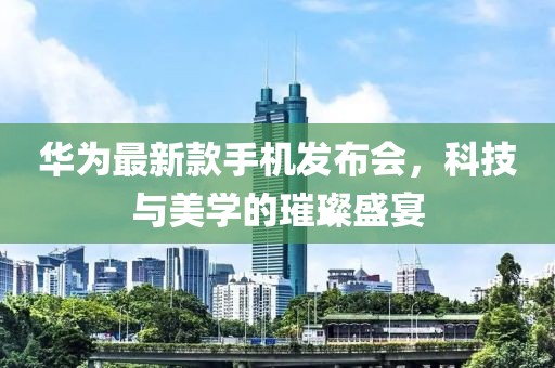 华为最新款手机发布会，科技与美学的璀璨盛宴