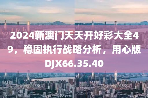 2024新澳门天天开好彩大全49，稳固执行战略分析，用心版DJX66.35.40
