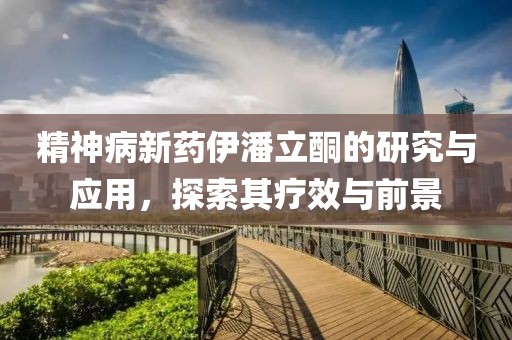 精神病新药伊潘立酮的研究与应用，探索其疗效与前景