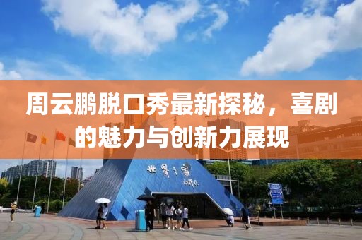 周云鹏脱口秀最新探秘，喜剧的魅力与创新力展现