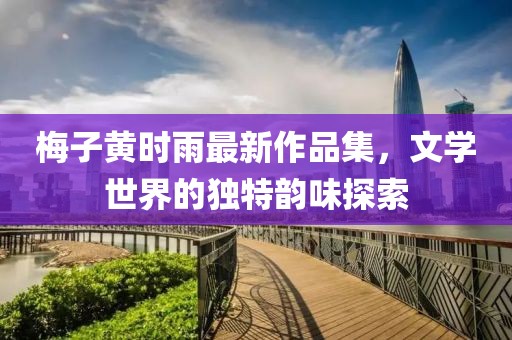 梅子黄时雨最新作品集，文学世界的独特韵味探索