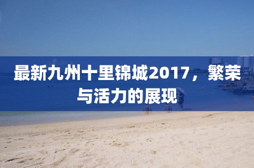 最新九州十里锦城2017，繁荣与活力的展现