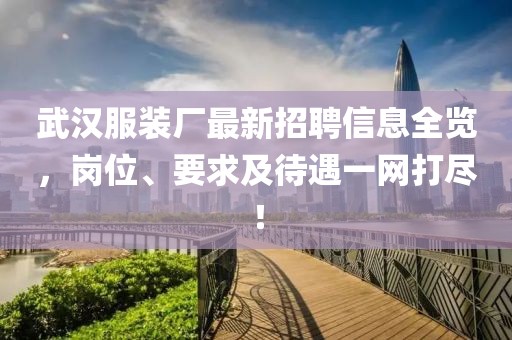 武汉服装厂最新招聘信息全览，岗位、要求及待遇一网打尽！
