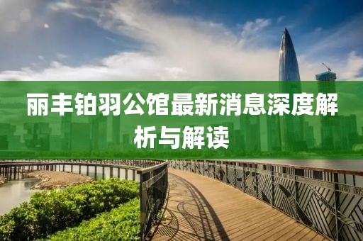 丽丰铂羽公馆最新消息深度解析与解读