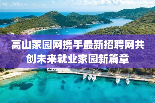 高山家园网携手最新招聘网共创未来就业家园新篇章