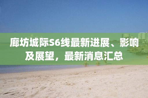 廊坊城际S6线最新进展、影响及展望，最新消息汇总