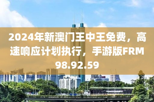 2024年新澳门王中王免费，高速响应计划执行，手游版FRM98.92.59