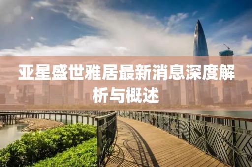 亚星盛世雅居最新消息深度解析与概述