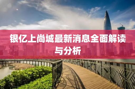 银亿上尚城最新消息全面解读与分析