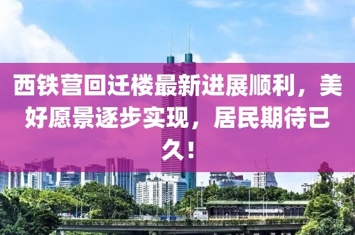 西铁营回迁楼最新进展顺利，美好愿景逐步实现，居民期待已久！