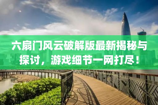 六扇门风云破解版最新揭秘与探讨，游戏细节一网打尽！