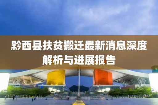 黔西县扶贫搬迁最新消息深度解析与进展报告