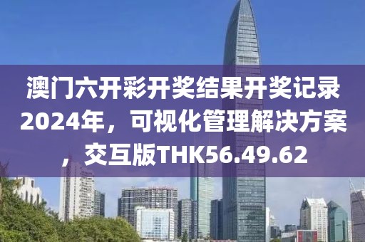 澳门六开彩开奖结果开奖记录2024年，可视化管理解决方案，交互版THK56.49.62