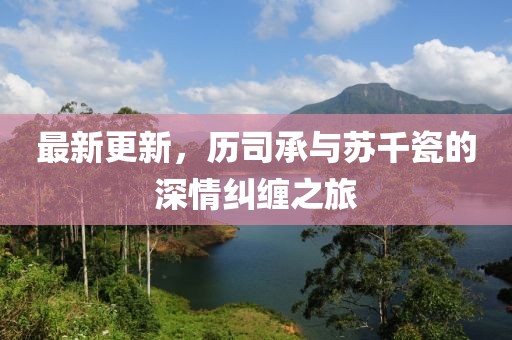 最新更新，历司承与苏千瓷的深情纠缠之旅