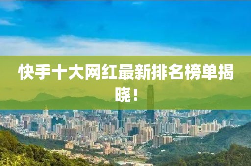 快手十大网红最新排名榜单揭晓！