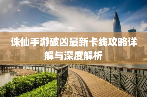 诛仙手游破凶最新卡线攻略详解与深度解析
