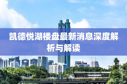 凯德悦湖楼盘最新消息深度解析与解读