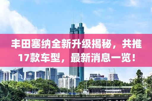 丰田塞纳全新升级揭秘，共推17款车型，最新消息一览！