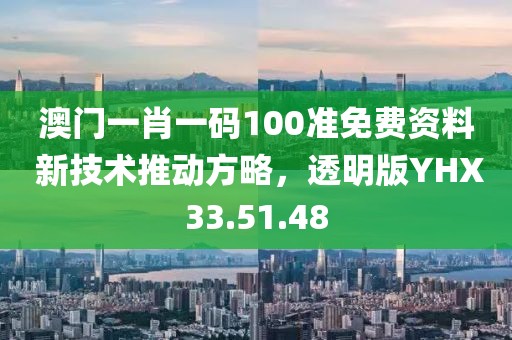 澳门一肖一码100准免费资料 新技术推动方略，透明版YHX33.51.48