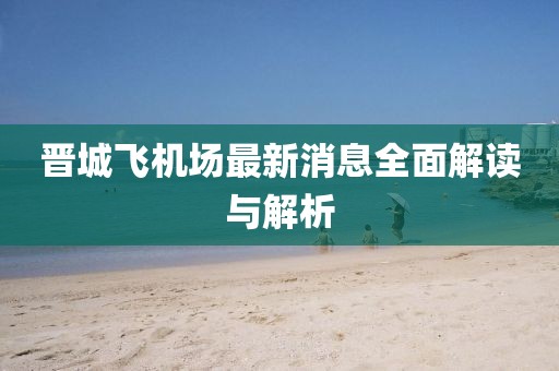 晋城飞机场最新消息全面解读与解析