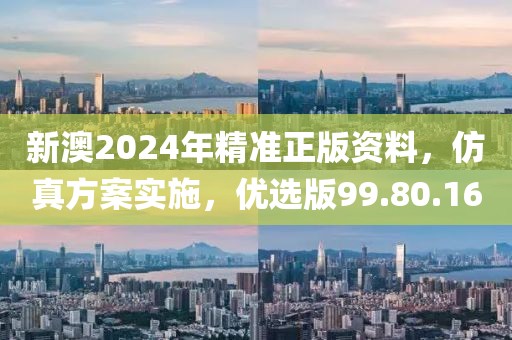 新澳2024年精准正版资料，仿真方案实施，优选版99.80.16